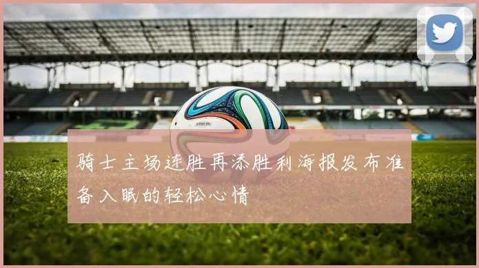骑士主场连胜再添胜利海报发布准备入眠的轻松心情