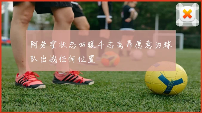 阿劳霍状态回暖斗志高昂愿意为球队出战任何位置
