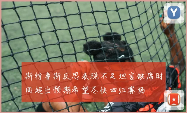 斯特鲁斯反思表现不足坦言缺席时间超出预期希望尽快回归赛场