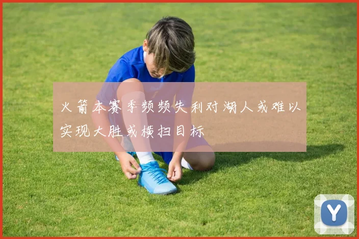 火箭本赛季频频失利对湖人或难以实现大胜或横扫目标