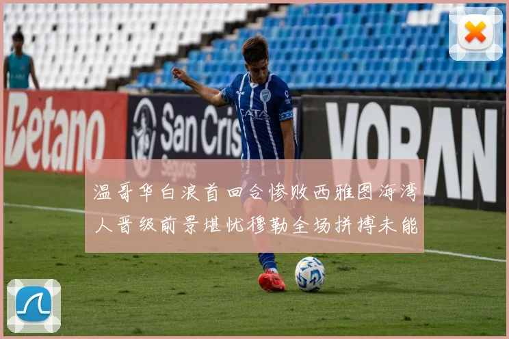 温哥华白浪首回合惨败西雅图海湾人晋级前景堪忧穆勒全场拼搏未能逆转局势