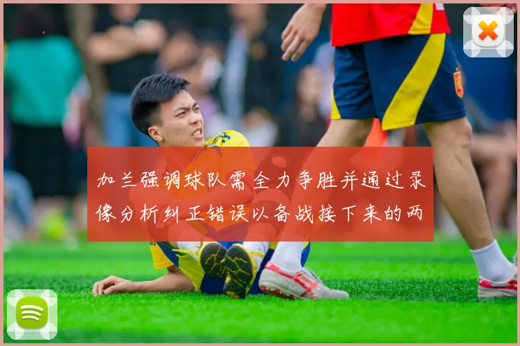 加兰强调球队需全力争胜并通过录像分析纠正错误以备战接下来的两场比赛