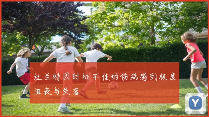 杜兰特因时机不佳的伤病感到极度沮丧与失落