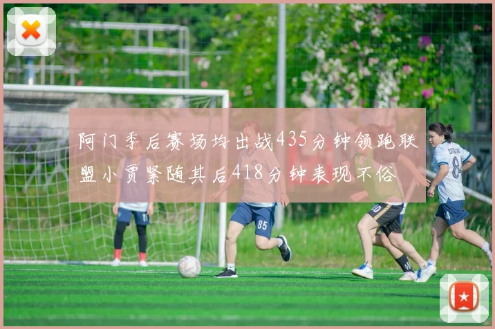 阿门季后赛场均出战435分钟领跑联盟小贾紧随其后418分钟表现不俗