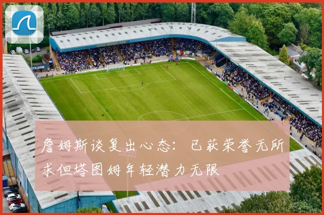 詹姆斯谈复出心态：已获荣誉无所求但塔图姆年轻潜力无限