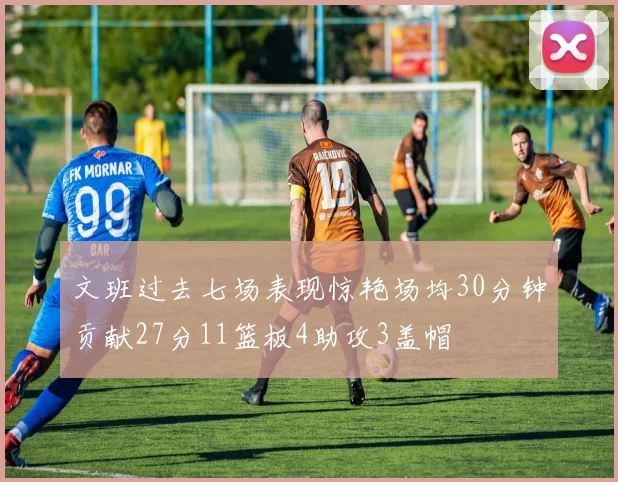 文班过去七场表现惊艳场均30分钟贡献27分11篮板4助攻3盖帽