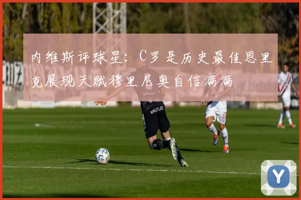 内维斯评球星：C罗是历史最佳恩里克展现天赋穆里尼奥自信满满
