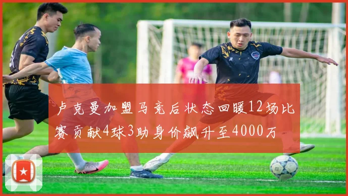 卢克曼加盟马竞后状态回暖12场比赛贡献4球3助身价飙升至4000万