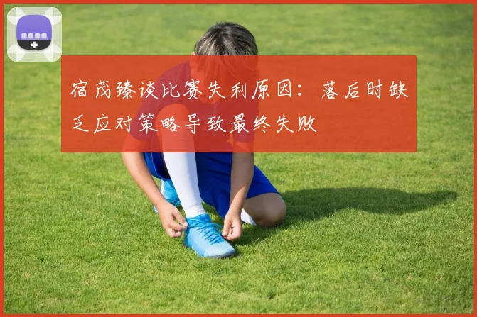 宿茂臻谈比赛失利原因：落后时缺乏应对策略导致最终失败