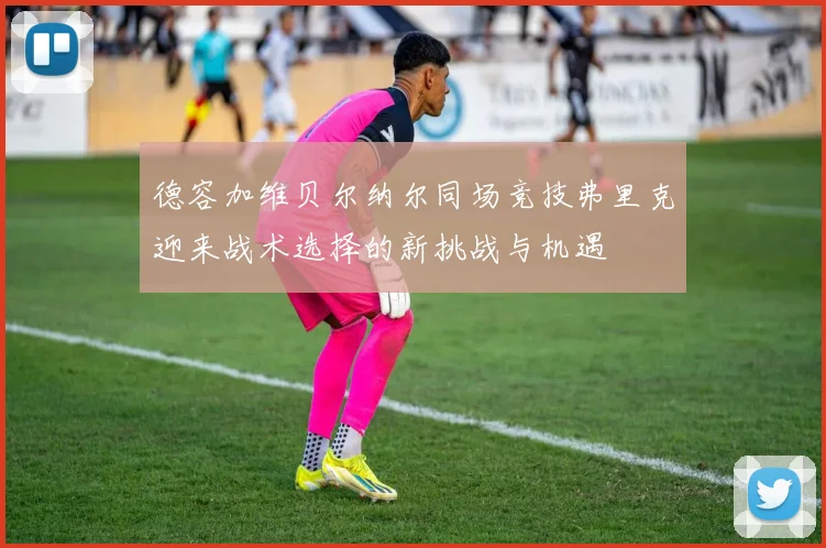 德容加维贝尔纳尔同场竞技弗里克迎来战术选择的新挑战与机遇
